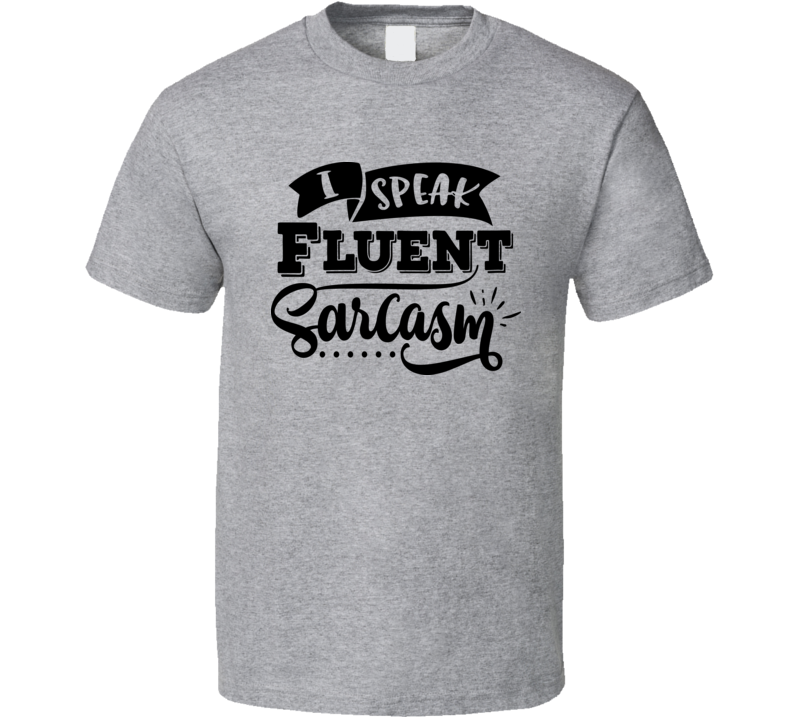 I Speak Fluent Sarcasm Tee Funny And Sarcastic Novelty T Shirt