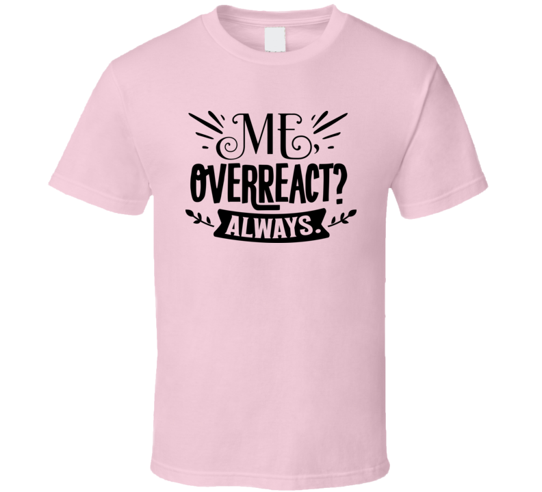 Me Overreact? Always Tee Funny And Sarcastic Novelty T Shirt