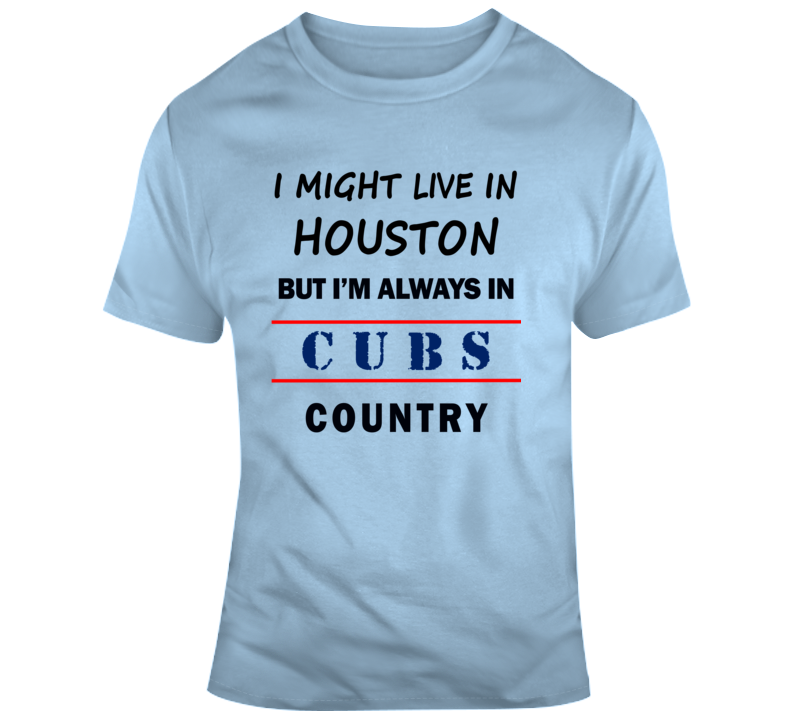 I Might Live In Houston But Im Always In Cubs Country Tee Chicago Fan T Shirt
