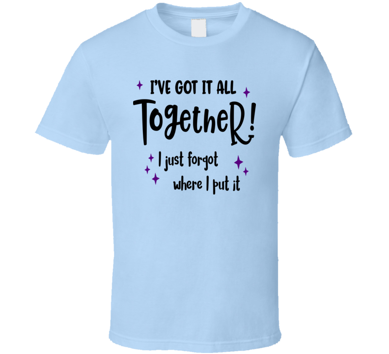 I've Got It All Together I Just Forget Where I Put It Tee Funny And Sarcastic Novelty T Shirt