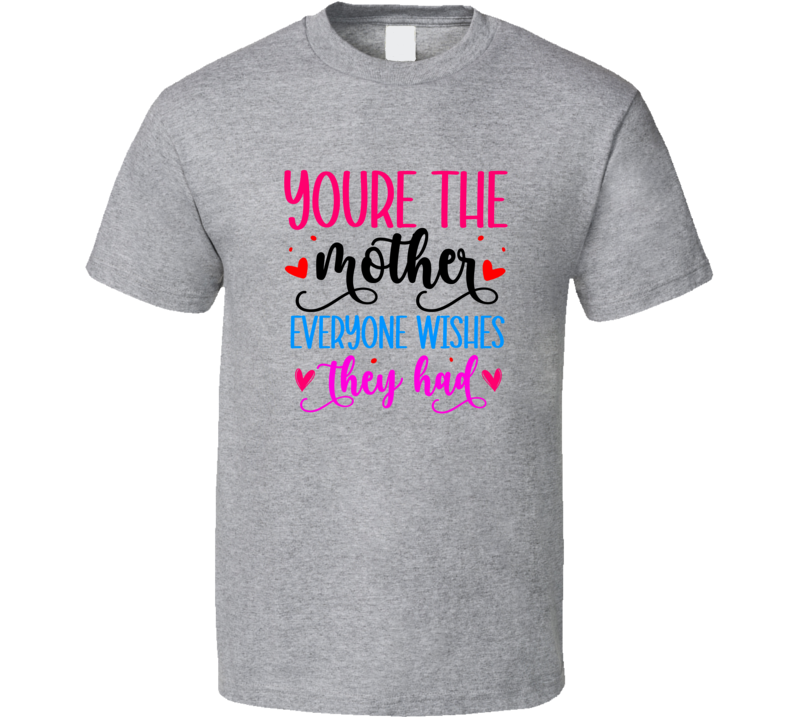 You're The Mother Everyone Wishes They Had Tshirt A Great Mother's Day Tee For Mom Gift T Shirt