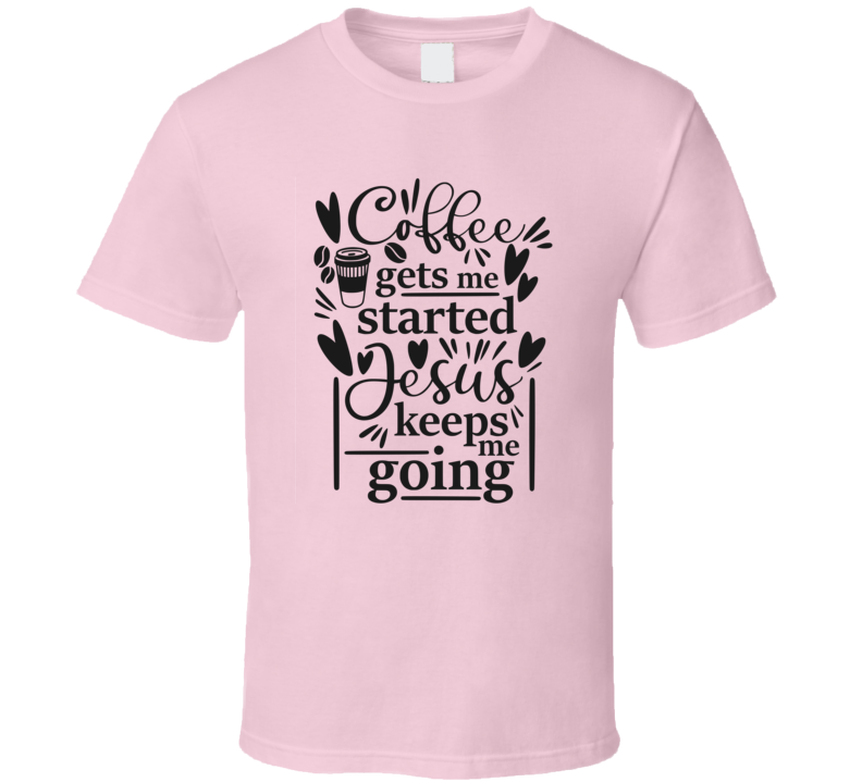 Coffee Gets Me Started Jesus Keeps Me Going Tee Novelty Christian Faith T Shirt