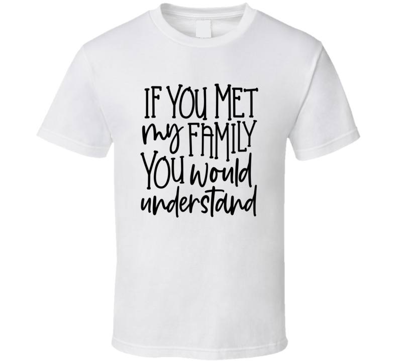 If You Met My Family You Would Understand Tee Funny And Sarcastic Novelty T Shirt