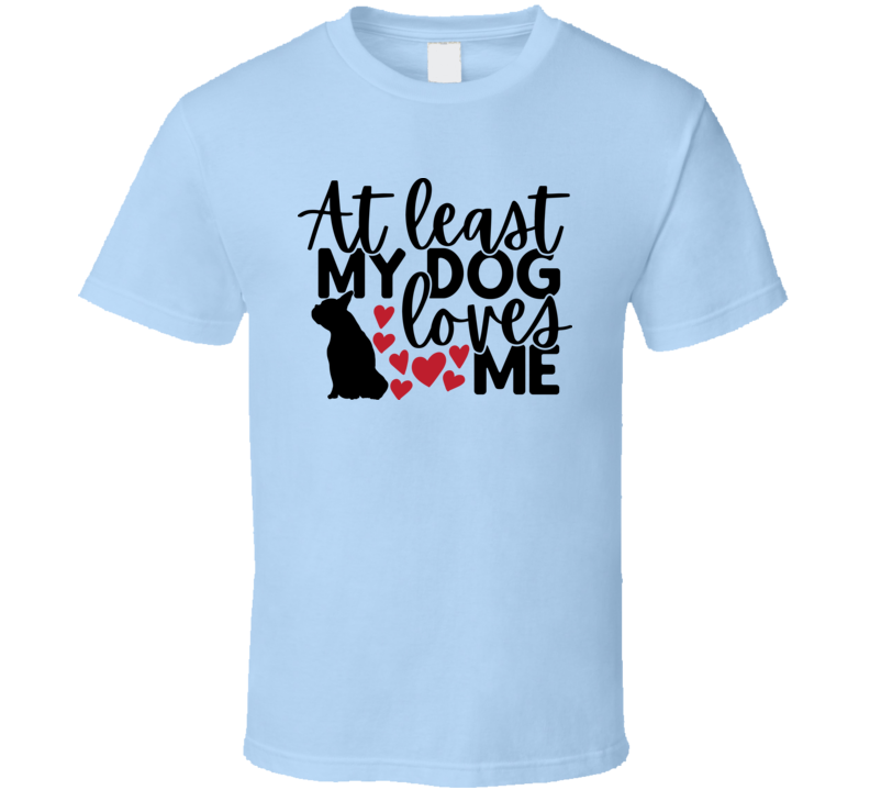 At Least My Dog Loves Me Tee Puppy Lover Tshirt Canine Love T Shirt