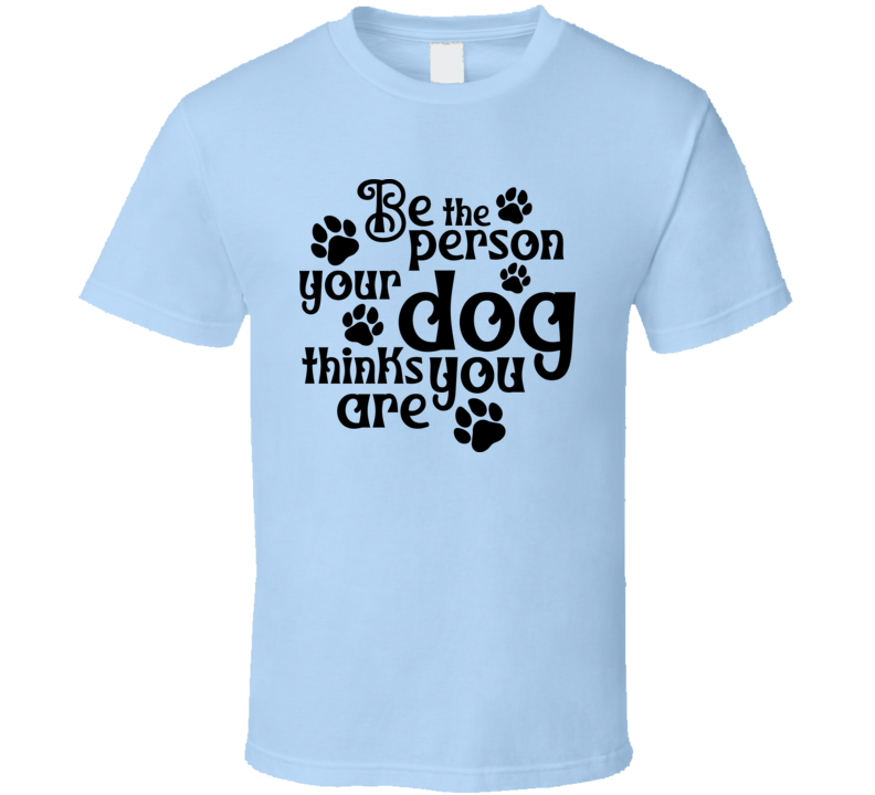 Be The Person Your Dog Thinks You Are Tee Cool T Shirt For Dog Lovers Great Pet T Shirt