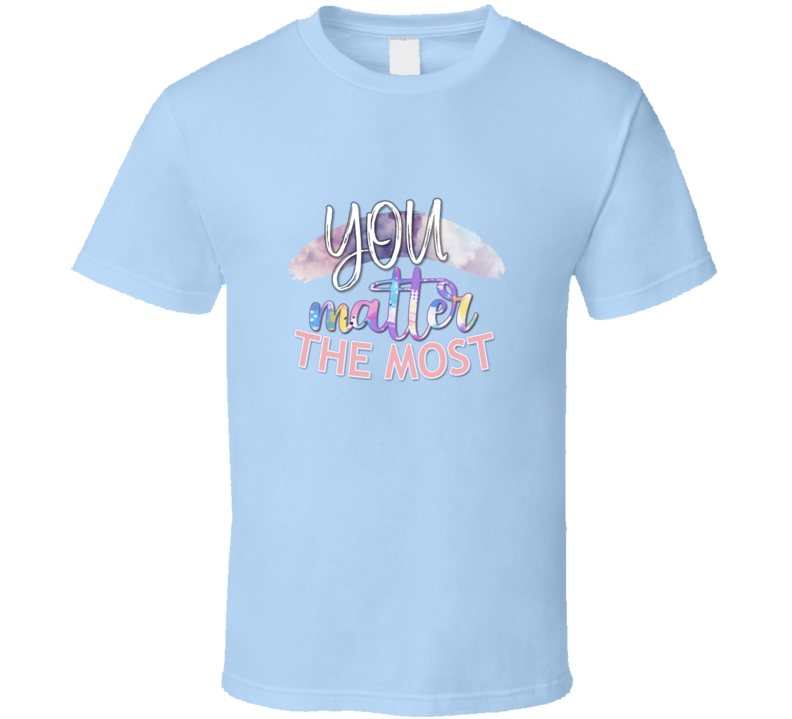 You Matter The Most Tee Novelty Motivational And Loving T Shirt