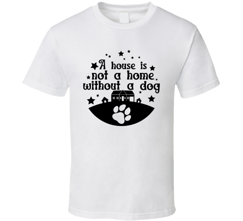 A House Is Not A Home Without A Dog Tee Cool T Shirt For Dog Lovers Great Pet T Shirt